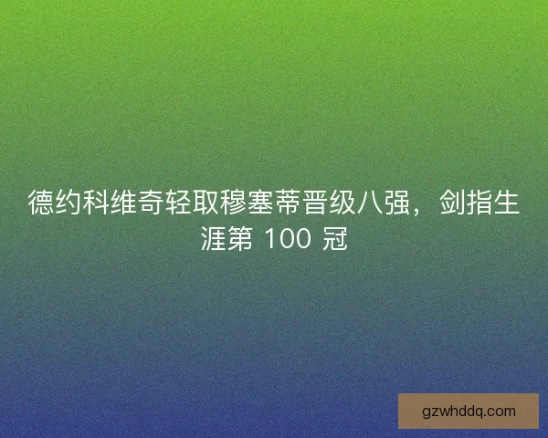 德约科维奇轻取穆塞蒂晋级八强，剑指生涯第 100 冠