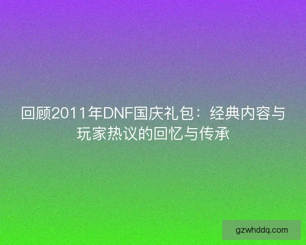 回顾2011年DNF国庆礼包：经典内容与玩家热议的回忆与传承