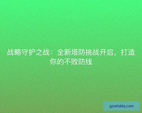 战略守护之战：全新塔防挑战开启，打造你的不败防线