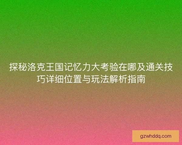 探秘洛克王国记忆力大考验在哪及通关技巧详细位置与玩法解析指南