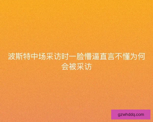 波斯特中场采访时一脸懵逼直言不懂为何会被采访