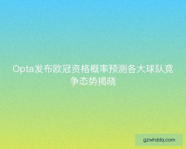 Opta发布欧冠资格概率预测各大球队竞争态势揭晓