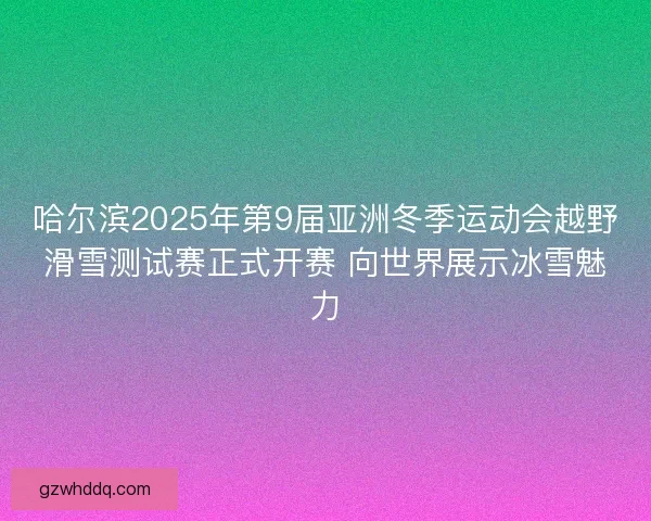 哈尔滨2025年第9届亚洲冬季运动会越野滑雪测试赛正式开赛 向世界展示冰雪魅力