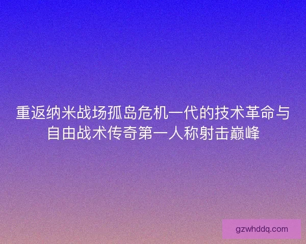 重返纳米战场孤岛危机一代的技术革命与自由战术传奇第一人称射击巅峰