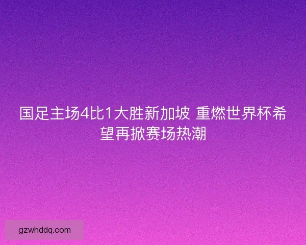 国足主场4比1大胜新加坡 重燃世界杯希望再掀赛场热潮