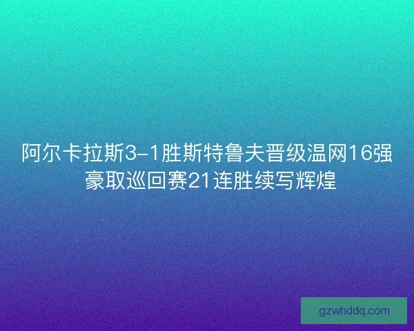 阿尔卡拉斯3-1胜斯特鲁夫晋级温网16强 豪取巡回赛21连胜续写辉煌