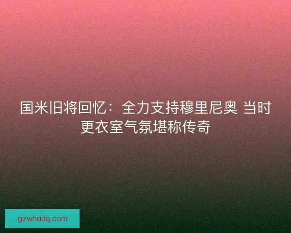 国米旧将回忆：全力支持穆里尼奥 当时更衣室气氛堪称传奇