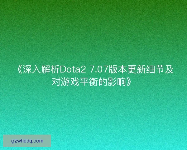 《深入解析Dota2 7.07版本更新细节及对游戏平衡的影响》